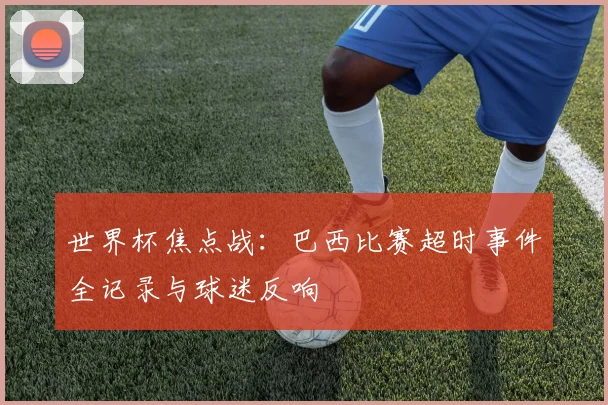 世界杯焦点战：巴西比赛超时事件全记录与球迷反响