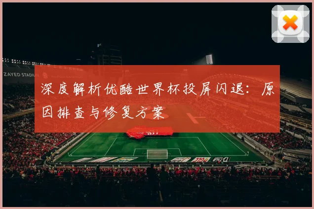 深度解析优酷世界杯投屏闪退：原因排查与修复方案