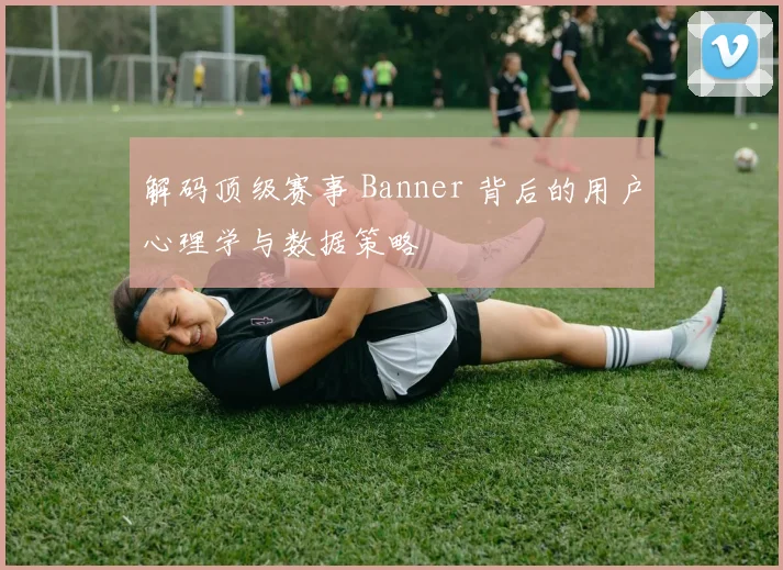解码顶级赛事 Banner 背后的用户心理学与数据策略