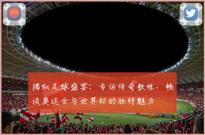 揭秘足球盛宴：专访传奇教练，畅谈奥运会与世界杯的独特魅力