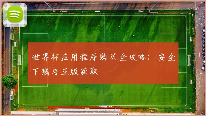 世界杯应用程序购买全攻略：安全下载与正版获取